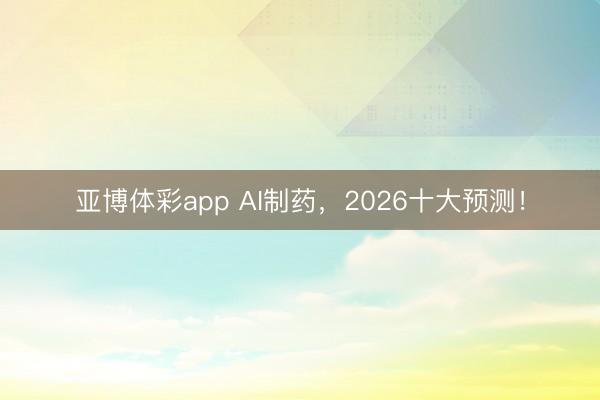 亚博体彩app AI制药，2026十大预测！