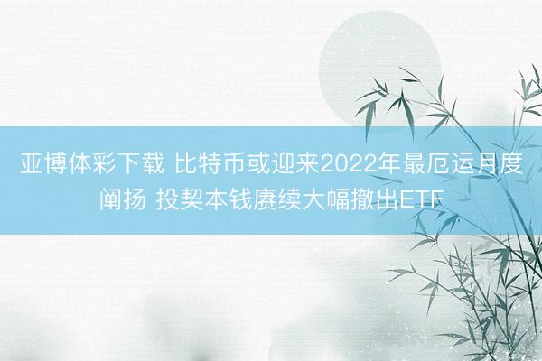 亚博体彩下载 比特币或迎来2022年最厄运月度阐扬 投契本钱赓续大幅撤出ETF
