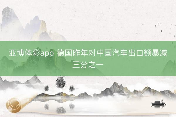 亚博体彩app 德国昨年对中国汽车出口额暴减三分之一