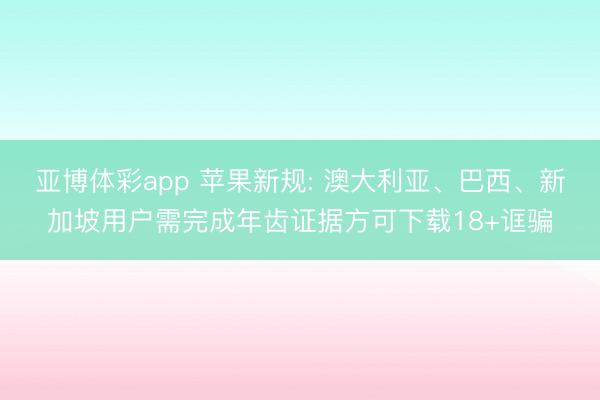 亚博体彩app 苹果新规: 澳大利亚、巴西、新加坡用户需完成年齿证据方可下载18+诓骗