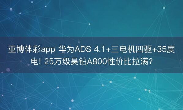 亚博体彩app 华为ADS 4.1+三电机四驱+35度电! 25万级昊铂A800性价比拉满?