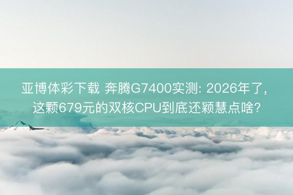 亚博体彩下载 奔腾G7400实测: 2026年了， 这颗679元的双核CPU到底还颖慧点啥?