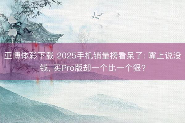 亚博体彩下载 2025手机销量榜看呆了: 嘴上说没钱, 买Pro版却一个比一个狠?