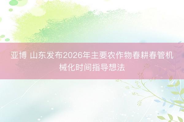 亚博 山东发布2026年主要农作物春耕春管机械化时间指导想法