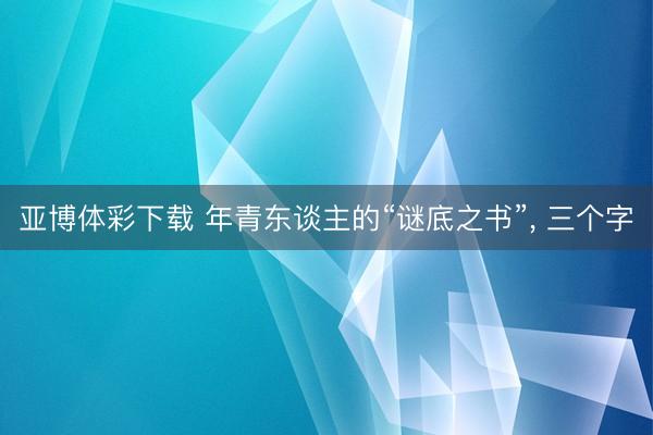 亚博体彩下载 年青东谈主的“谜底之书”, 三个字