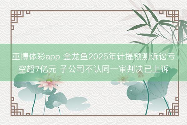 亚博体彩app 金龙鱼2025年计提预测诉讼亏空超7亿元 子公司不认同一审判决已上诉