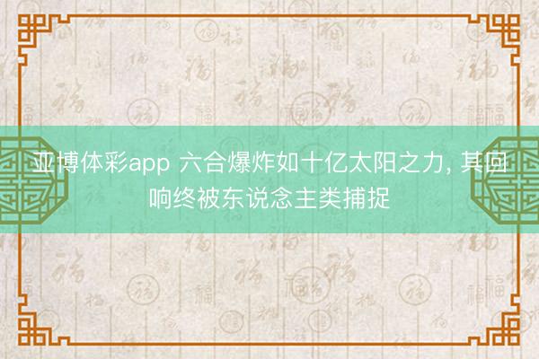 亚博体彩app 六合爆炸如十亿太阳之力， 其回响终被东说念主类捕捉