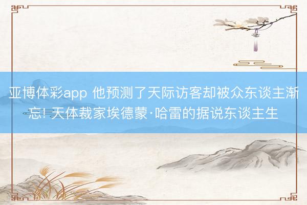 亚博体彩app 他预测了天际访客却被众东谈主渐忘! 天体裁家埃德蒙·哈雷的据说东谈主生