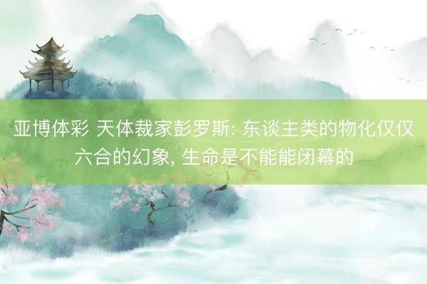 亚博体彩 天体裁家彭罗斯: 东谈主类的物化仅仅六合的幻象, 生命是不能能闭幕的