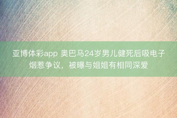亚博体彩app 奥巴马24岁男儿健死后吸电子烟惹争议，被曝与姐姐有相同深爱