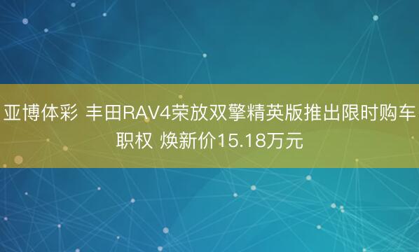 亚博体彩 丰田RAV4荣放双擎精英版推出限时购车职权 焕新价15.18万元