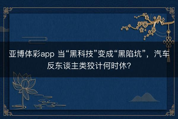 亚博体彩app 当“黑科技”变成“黑陷坑”，汽车反东谈主类狡计何时休？