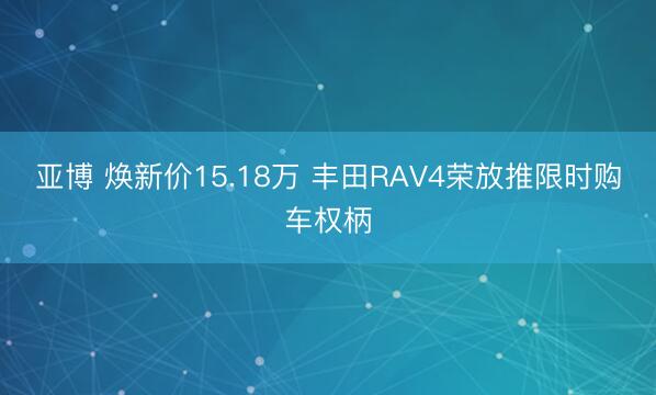 亚博 焕新价15.18万 丰田RAV4荣放推限时购车权柄