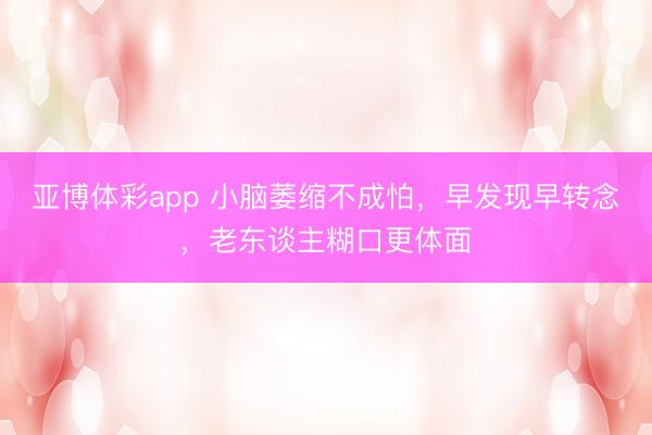 亚博体彩app 小脑萎缩不成怕,早发现早转念,老东谈主糊口更体面