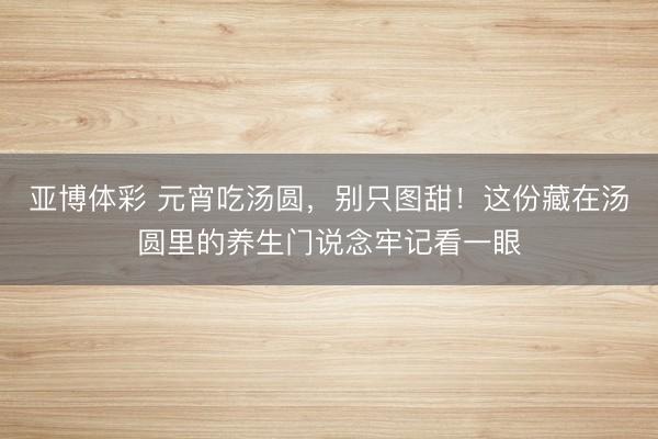 亚博体彩 元宵吃汤圆，别只图甜！这份藏在汤圆里的养生门说念牢记看一眼