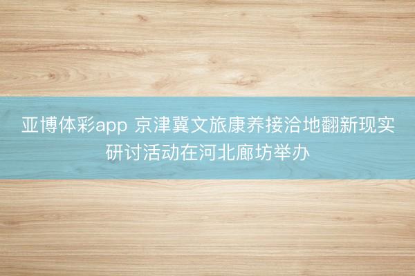 亚博体彩app 京津冀文旅康养接洽地翻新现实研讨活动在河北廊坊举办