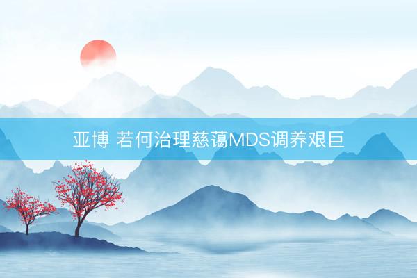 亚博 若何治理慈蔼MDS调养艰巨