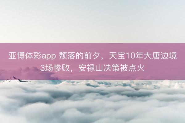 亚博体彩app 颓落的前夕，天宝10年大唐边境3场惨败，安禄山决策被点火
