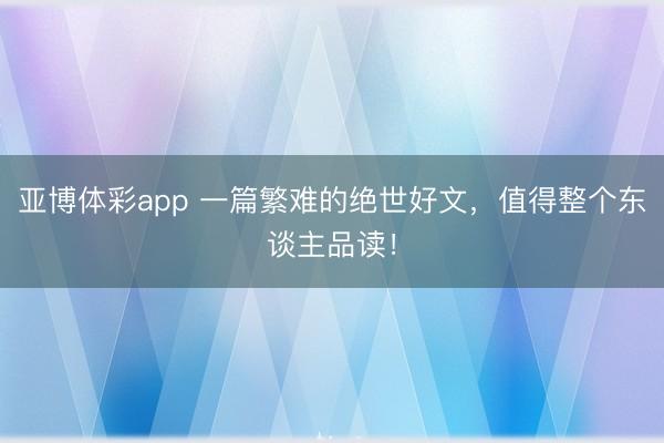亚博体彩app 一篇繁难的绝世好文，值得整个东谈主品读！
