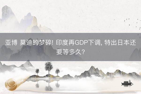亚博 莫迪的梦碎! 印度再GDP下调， 特出日本还要等多久?