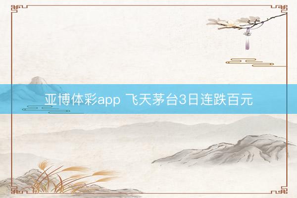 亚博体彩app 飞天茅台3日连跌百元