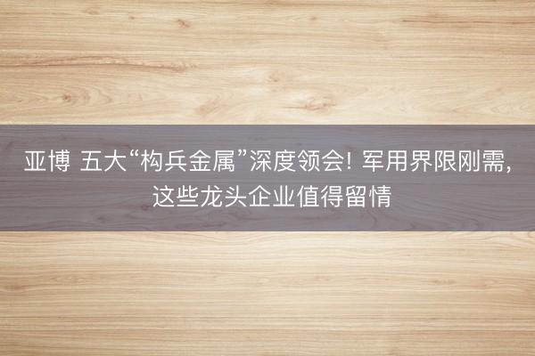 亚博 五大“构兵金属”深度领会! 军用界限刚需， 这些龙头企业值得留情