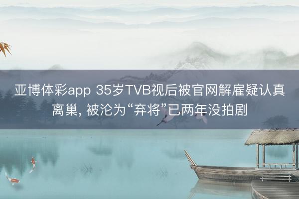 亚博体彩app 35岁TVB视后被官网解雇疑认真离巢， 被沦为“弃将”已两年没拍剧