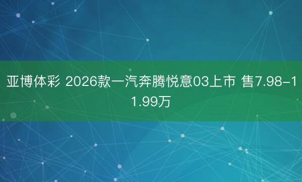 亚博体彩 2026款一汽奔腾悦意03上市 售7.98-11.99万