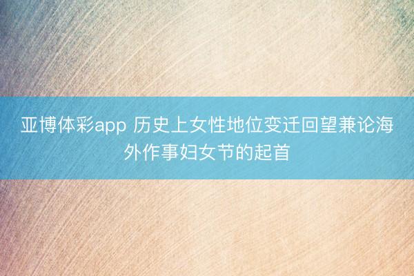 亚博体彩app 历史上女性地位变迁回望兼论海外作事妇女节的起首