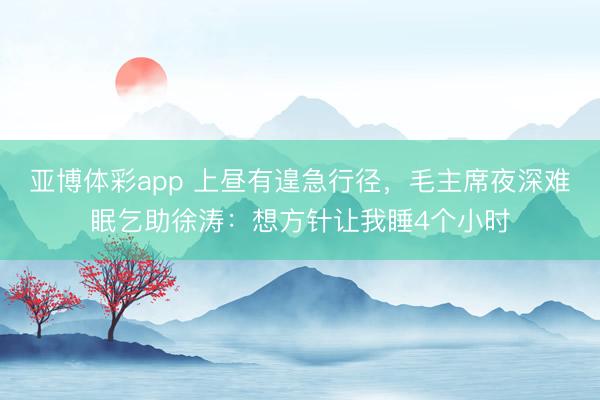亚博体彩app 上昼有遑急行径，毛主席夜深难眠乞助徐涛：想方针让我睡4个小时