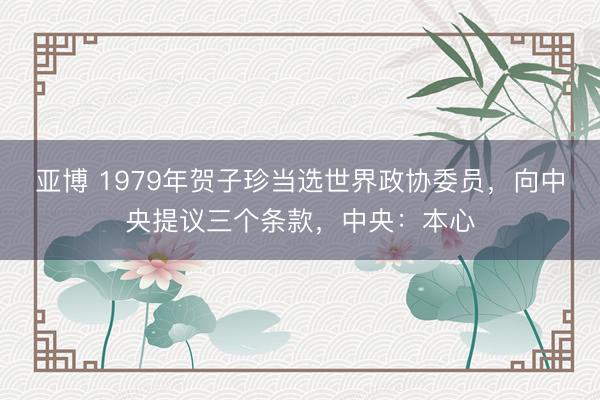 亚博 1979年贺子珍当选世界政协委员，向中央提议三个条款，中央：本心