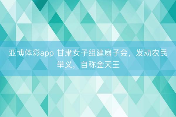 亚博体彩app 甘肃女子组建扇子会，发动农民举义，自称金天王