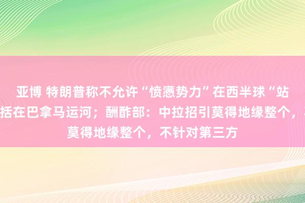 亚博 特朗普称不允许“愤懑势力”在西半球“站稳脚跟”，包括在巴拿马运河；酬酢部：中拉招引莫得地缘整个，不针对第三方