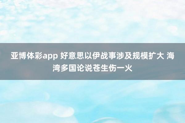 亚博体彩app 好意思以伊战事涉及规模扩大 海湾多国论说苍生伤一火