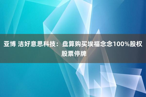 亚博 洁好意思科技：盘算购买埃福念念100%股权 股票停牌