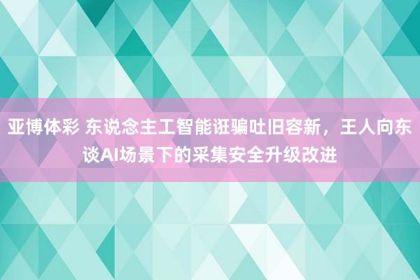 亚博体彩 东说念主工智能诳骗吐旧容新，王人向东谈AI场景下的采集安全升级改进