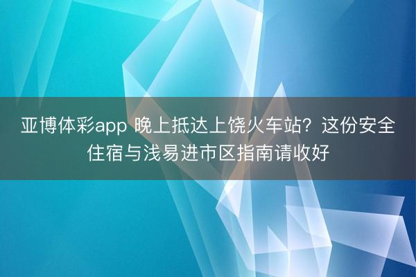 亚博体彩app 晚上抵达上饶火车站?这份安全住宿与浅易进市区指南请收好