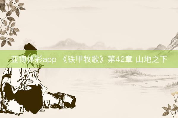 亚博体彩app 《铁甲牧歌》第42章 山地之下