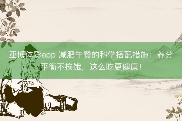 亚博体彩app 减肥午餐的科学搭配措施:养分平衡不挨饿,这么吃更健康!