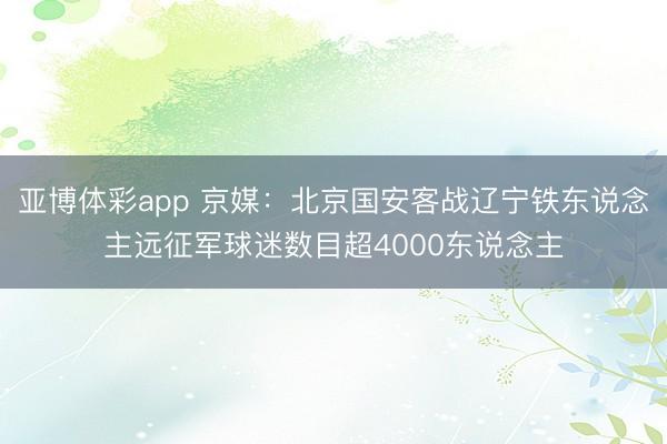 亚博体彩app 京媒：北京国安客战辽宁铁东说念主远征军球迷数目超4000东说念主