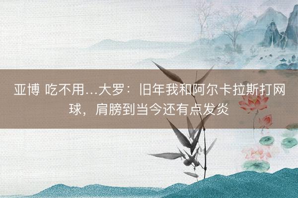 亚博 吃不用…大罗：旧年我和阿尔卡拉斯打网球，肩膀到当今还有点发炎