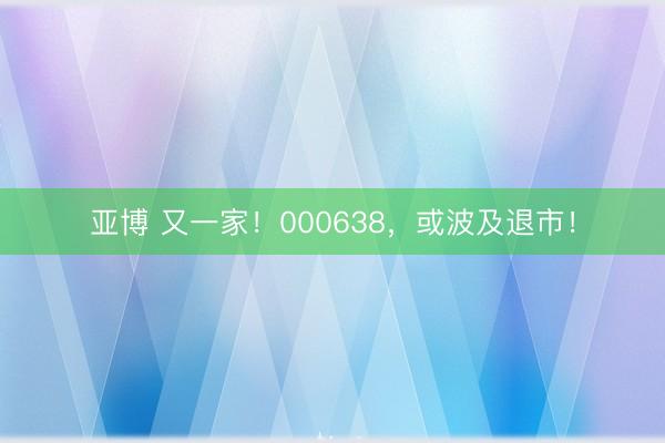 亚博 又一家!000638,或波及退市!