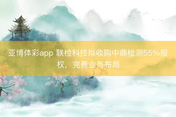 亚博体彩app 联检科技拟收购中鼎检测55%股权,完善业务布局