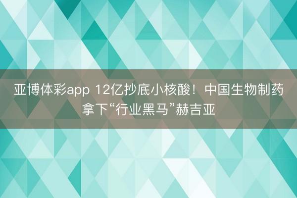 亚博体彩app 12亿抄底小核酸！中国生物制药拿下“行业黑马”赫吉亚