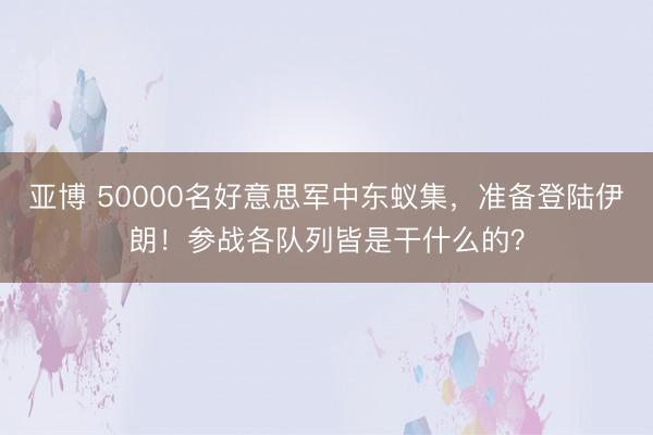 亚博 50000名好意思军中东蚁集,准备登陆伊朗!参战各队列皆是干什么的?