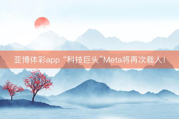 亚博体彩app “科技巨头”Meta将再次裁人！