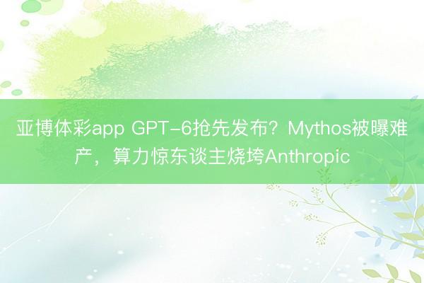亚博体彩app GPT-6抢先发布?Mythos被曝难产,算力惊东谈主烧垮Anthropic