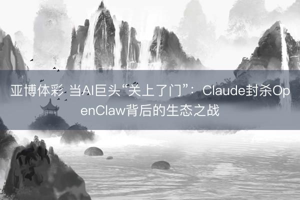亚博体彩 当AI巨头“关上了门”:Claude封杀OpenClaw背后的生态之战