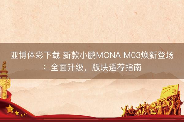 亚博体彩下载 新款小鹏MONA M03焕新登场:全面升级,版块遴荐指南