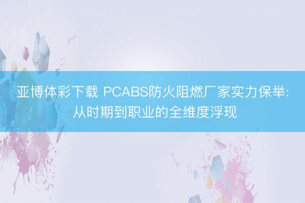 亚博体彩下载 PCABS防火阻燃厂家实力保举: 从时期到职业的全维度浮现